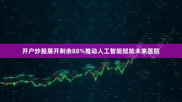 开户炒股展开剩余88%推动人工智能赋能未来医院