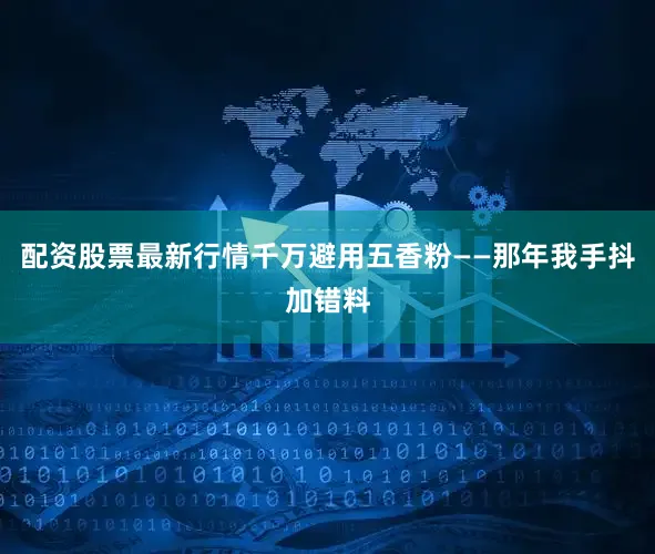 配资股票最新行情千万避用五香粉——那年我手抖加错料