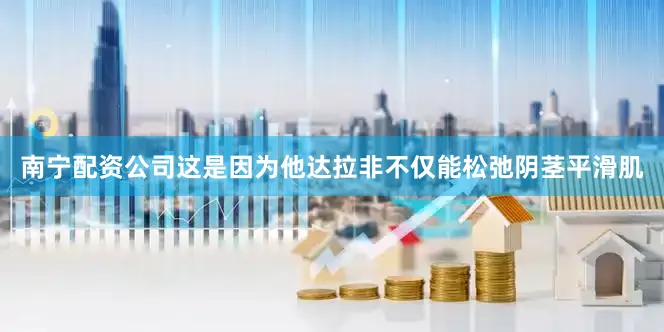 南宁配资公司这是因为他达拉非不仅能松弛阴茎平滑肌