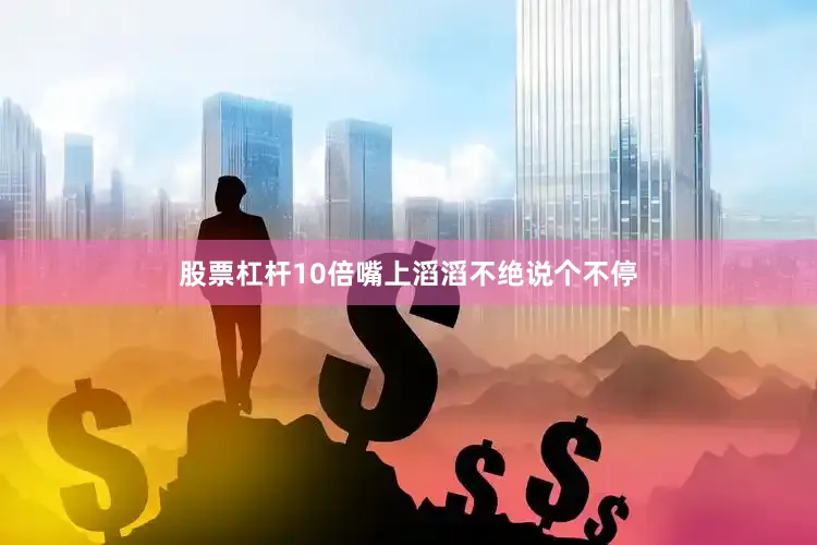 股票杠杆10倍嘴上滔滔不绝说个不停