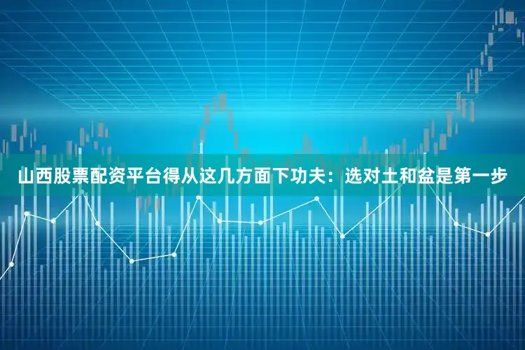 山西股票配资平台得从这几方面下功夫：选对土和盆是第一步