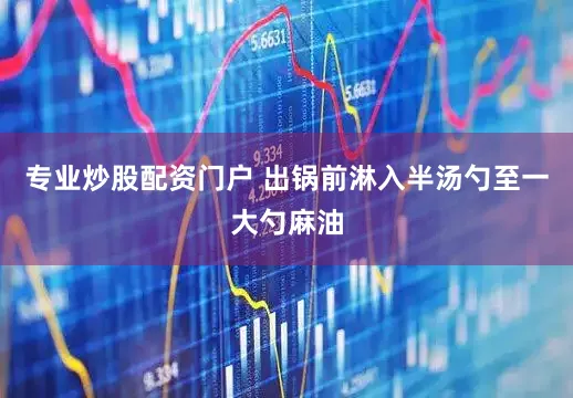 专业炒股配资门户 出锅前淋入半汤勺至一大勺麻油