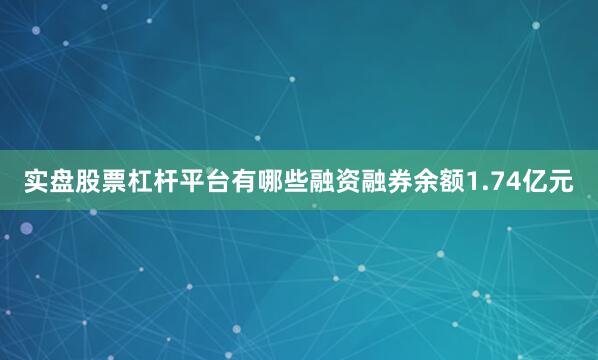 实盘股票杠杆平台有哪些融资融券余额1.74亿元