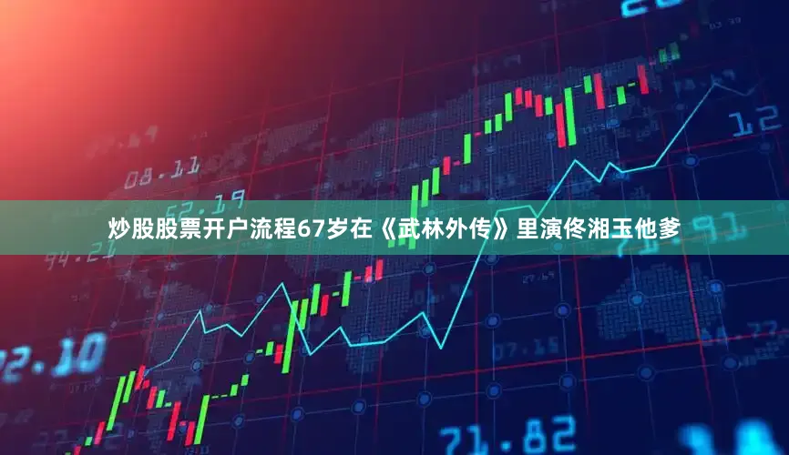 炒股股票开户流程67岁在《武林外传》里演佟湘玉他爹