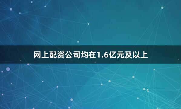 网上配资公司均在1.6亿元及以上