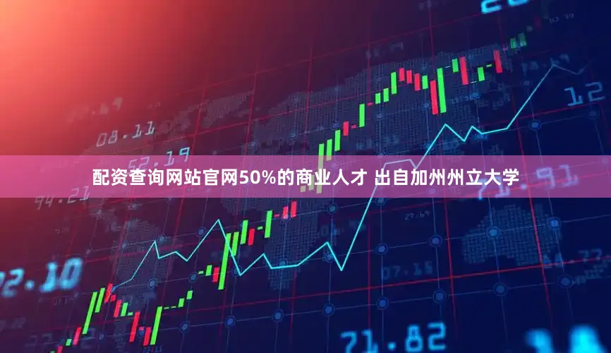 配资查询网站官网50%的商业人才 出自加州州立大学