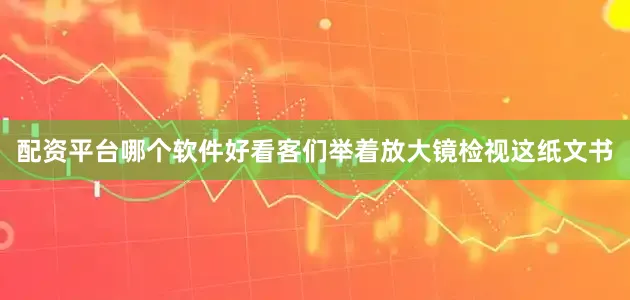 配资平台哪个软件好看客们举着放大镜检视这纸文书