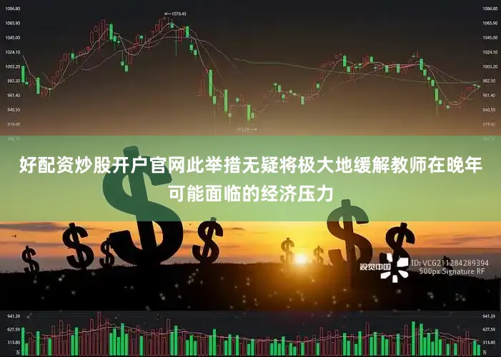 好配资炒股开户官网此举措无疑将极大地缓解教师在晚年可能面临的经济压力