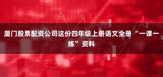 厦门股票配资公司这份四年级上册语文全册 “一课一练” 资料
