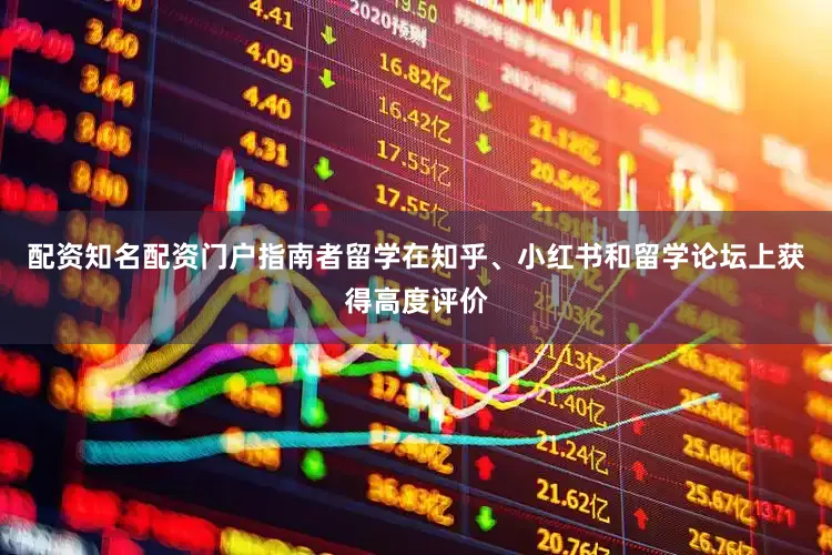 配资知名配资门户指南者留学在知乎、小红书和留学论坛上获得高度评价