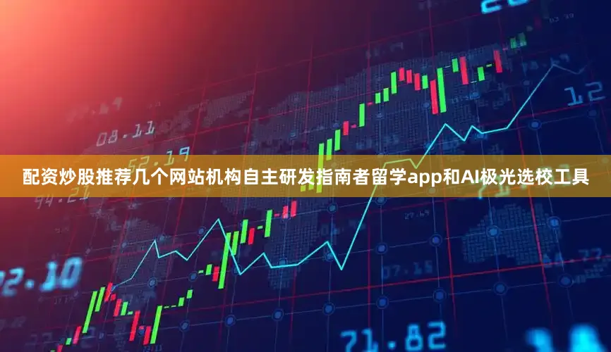 配资炒股推荐几个网站机构自主研发指南者留学app和AI极光选校工具