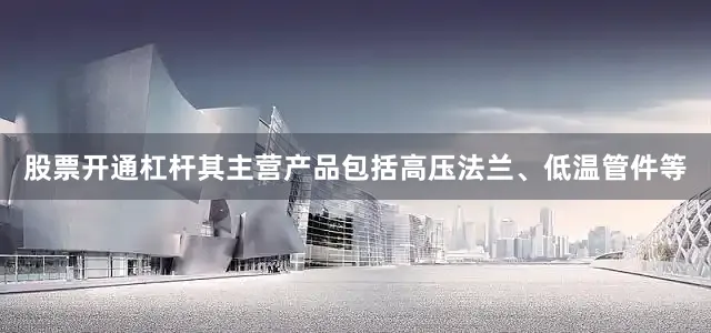 股票开通杠杆其主营产品包括高压法兰、低温管件等