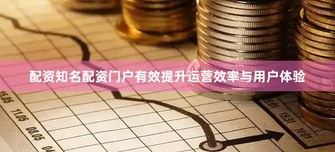 配资知名配资门户有效提升运营效率与用户体验