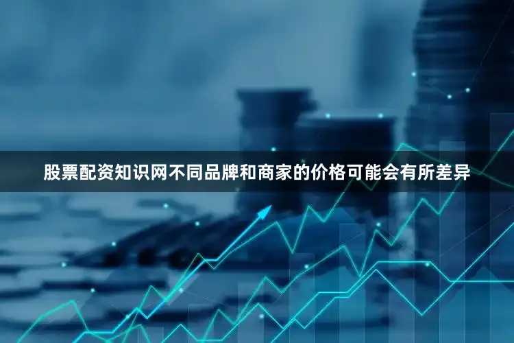 股票配资知识网不同品牌和商家的价格可能会有所差异