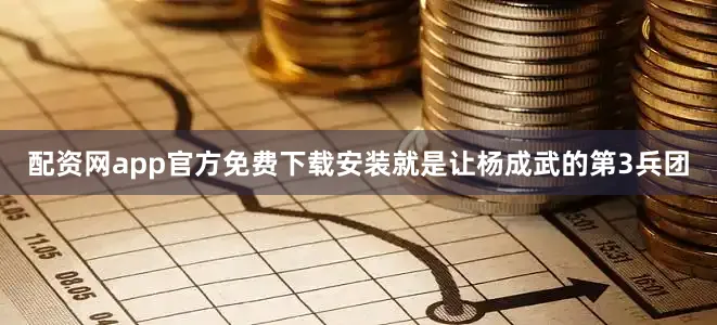 配资网app官方免费下载安装就是让杨成武的第3兵团