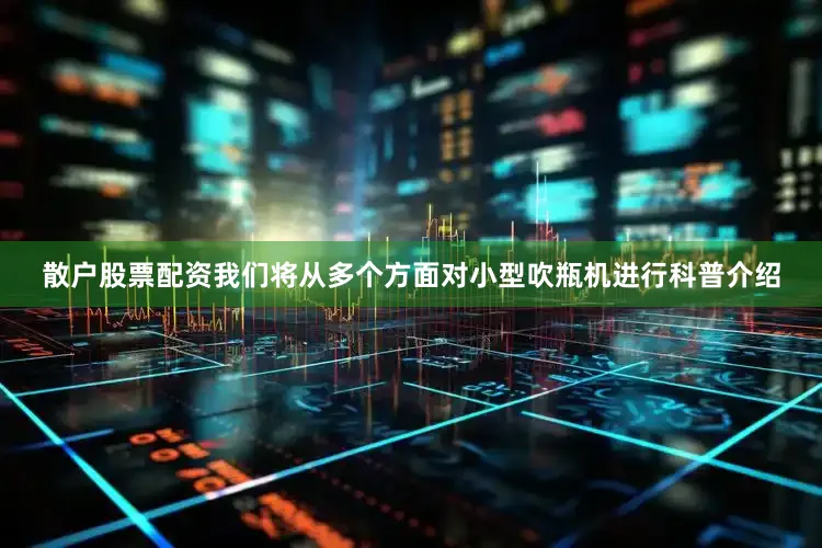 散户股票配资我们将从多个方面对小型吹瓶机进行科普介绍