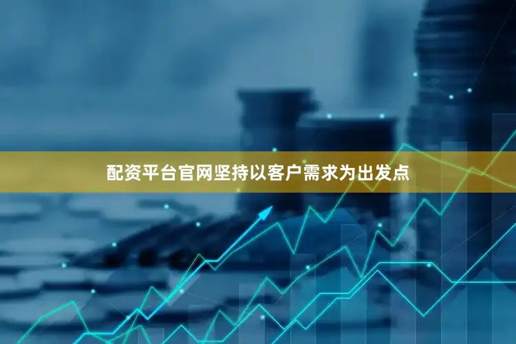 配资平台官网坚持以客户需求为出发点