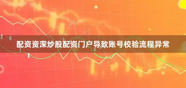 配资资深炒股配资门户导致账号校验流程异常
