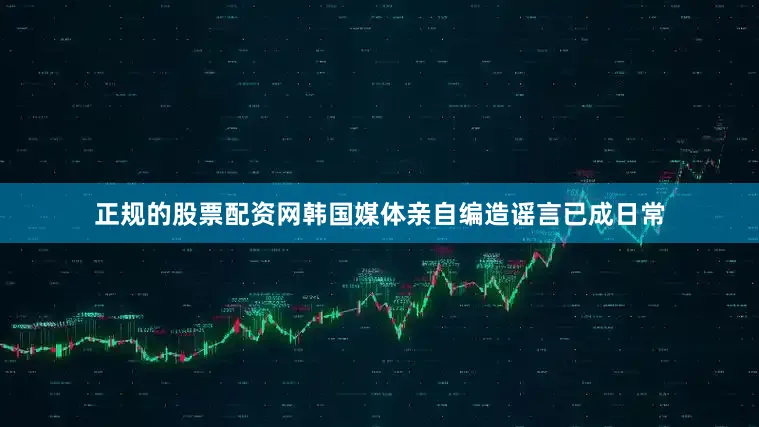 正规的股票配资网韩国媒体亲自编造谣言已成日常