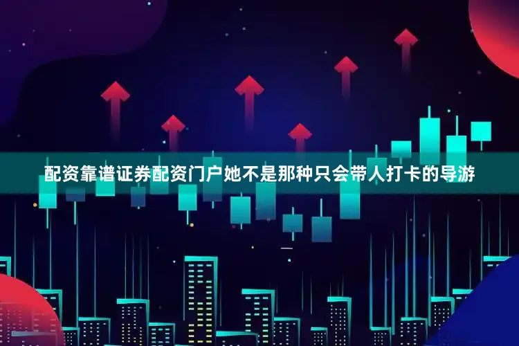 配资靠谱证券配资门户她不是那种只会带人打卡的导游