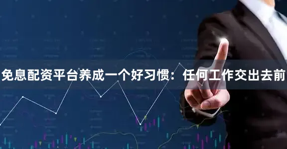 免息配资平台养成一个好习惯：任何工作交出去前