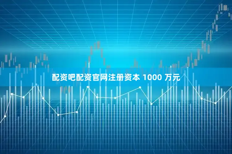 配资吧配资官网注册资本 1000 万元