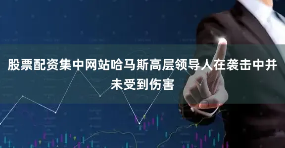 股票配资集中网站哈马斯高层领导人在袭击中并未受到伤害