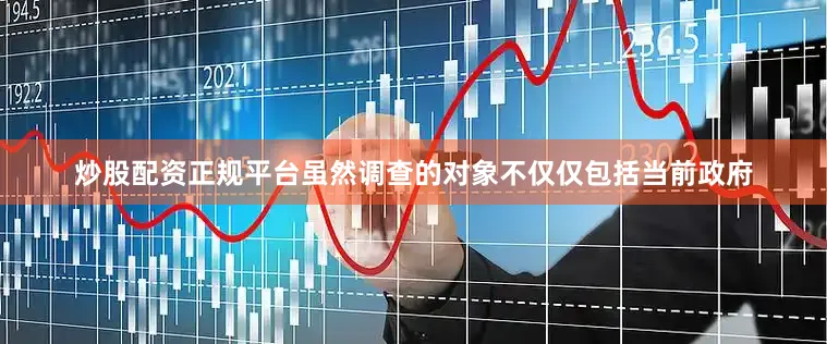 炒股配资正规平台虽然调查的对象不仅仅包括当前政府